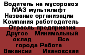 Водитель на мусоровоз МАЗ мультилифт › Название организации ­ Компания-работодатель › Отрасль предприятия ­ Другое › Минимальный оклад ­ 45 000 - Все города Работа » Вакансии   . Ивановская обл.